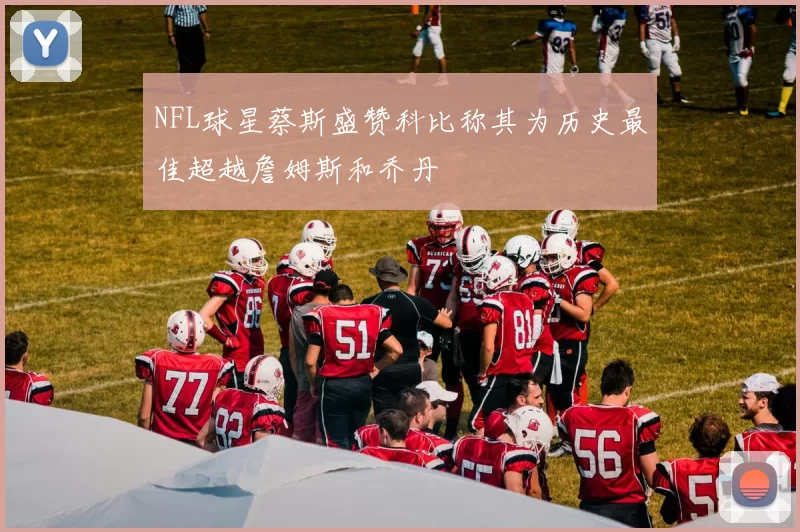 NFL球星蔡斯盛赞科比称其为历史最佳超越詹姆斯和乔丹