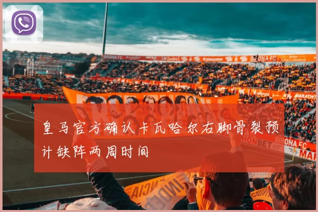 皇马官方确认卡瓦哈尔右脚骨裂预计缺阵两周时间