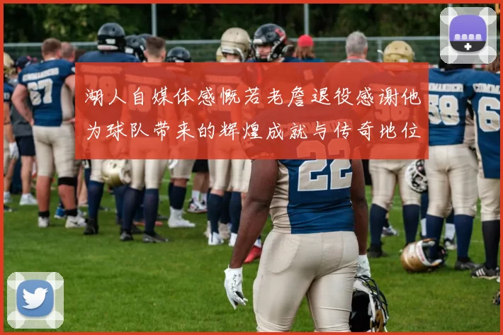 湖人自媒体感慨若老詹退役感谢他为球队带来的辉煌成就与传奇地位