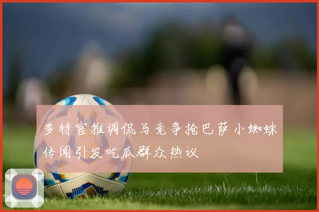 多特官推调侃马竞争抢巴萨小蜘蛛传闻引发吃瓜群众热议