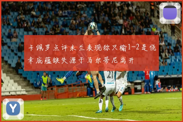 卡佩罗点评米兰表现称只输1-2是侥幸底蕴缺失源于马尔蒂尼离开