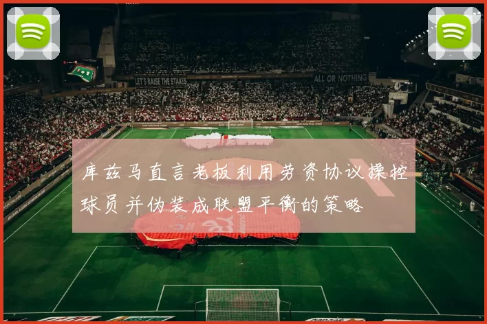 库兹马直言老板利用劳资协议操控球员并伪装成联盟平衡的策略
