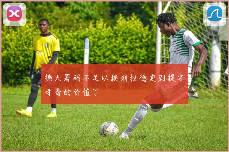 热火筹码不足以换利拉德更别提字母哥的价值了