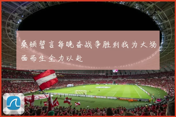 桑顿誓言每晚奋战争胜利我为大场面而生全力以赴