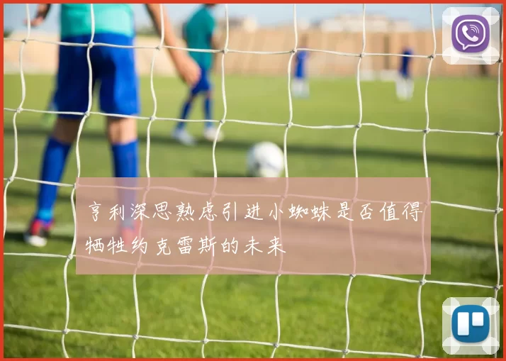 亨利深思熟虑引进小蜘蛛是否值得牺牲约克雷斯的未来