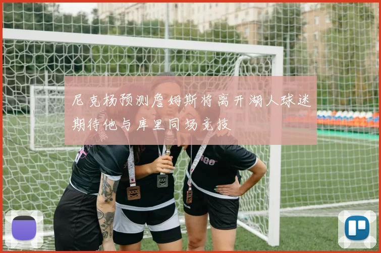 尼克杨预测詹姆斯将离开湖人球迷期待他与库里同场竞技