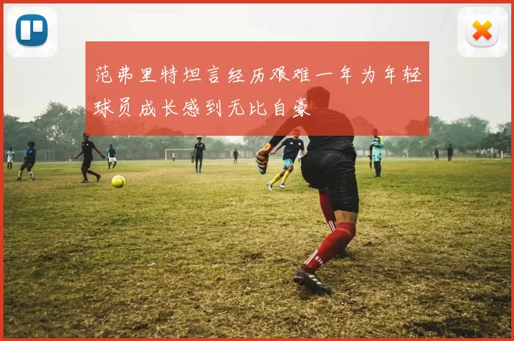 范弗里特坦言经历艰难一年为年轻球员成长感到无比自豪