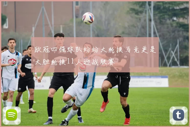 欧冠四强球队纷纷大轮换马竞更是大胆轮换11人迎战联赛