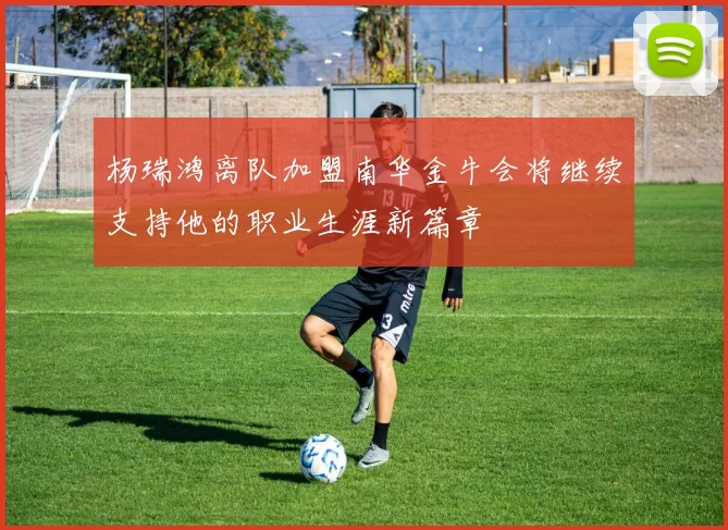 杨瑞鸿离队加盟南华金牛会将继续支持他的职业生涯新篇章