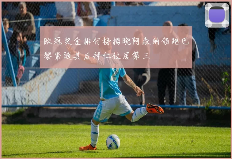 欧冠奖金排行榜揭晓阿森纳领跑巴黎紧随其后拜仁位居第三