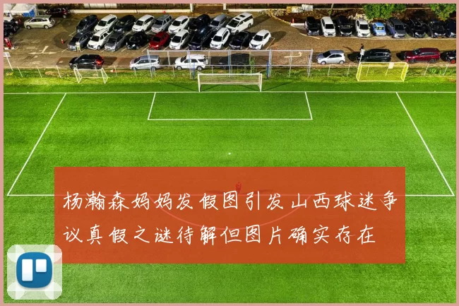 杨瀚森妈妈发假图引发山西球迷争议真假之谜待解但图片确实存在