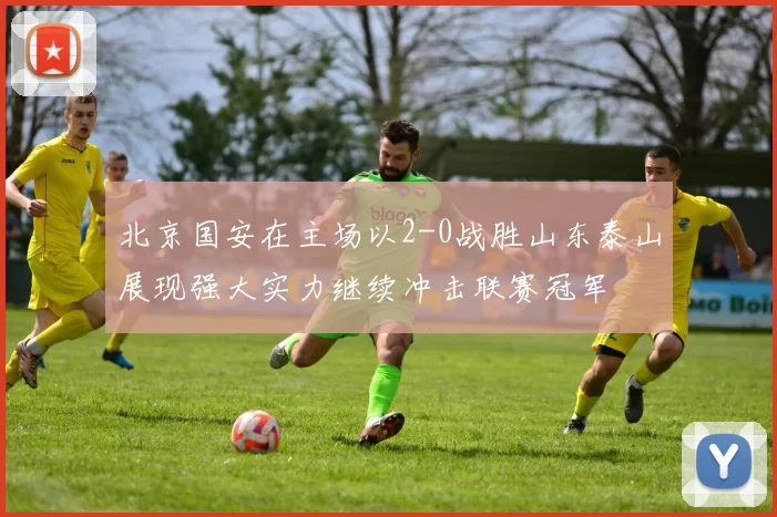 北京国安在主场以2-0战胜山东泰山展现强大实力继续冲击联赛冠军
