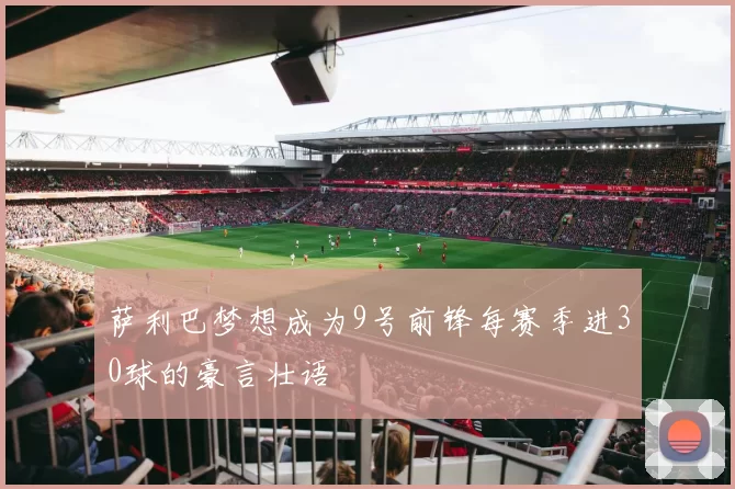 萨利巴梦想成为9号前锋每赛季进30球的豪言壮语