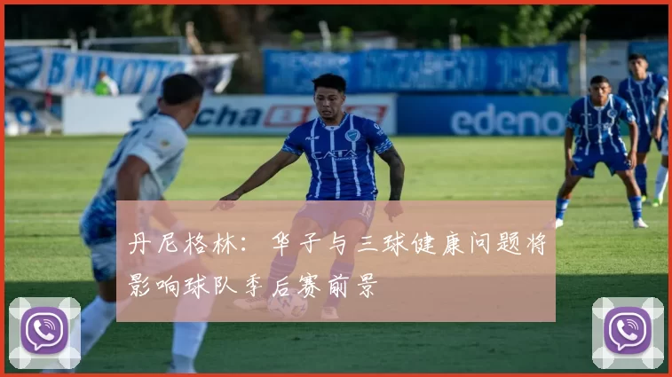 丹尼格林：华子与三球健康问题将影响球队季后赛前景