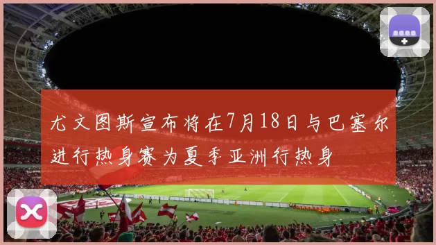 尤文图斯宣布将在7月18日与巴塞尔进行热身赛为夏季亚洲行热身