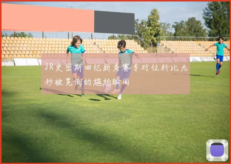 JR史密斯回忆新秀赛季对位科比九秒被晃倒的尴尬瞬间