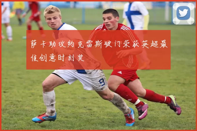 萨卡助攻约克雷斯破门荣获英超最佳创意时刻奖