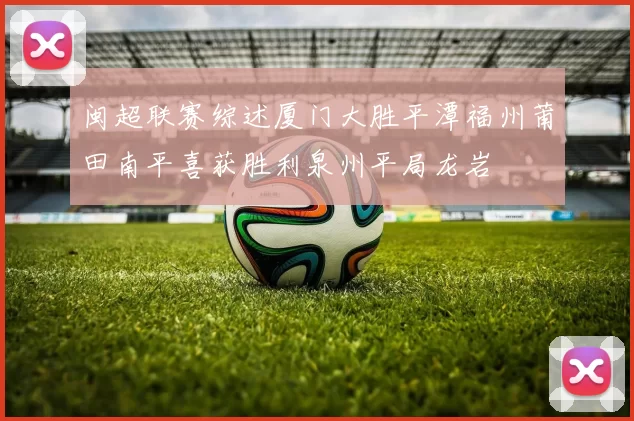 闽超联赛综述厦门大胜平潭福州莆田南平喜获胜利泉州平局龙岩