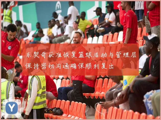 东契奇获准恢复篮球活动与管理层保持密切沟通确保顺利复出