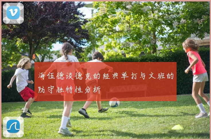 海伍德谈德克的经典单打与文班的防守独特性分析