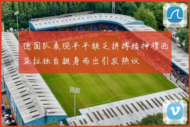 德国队表现平平缺乏拼搏精神穆西亚拉独自挺身而出引发热议