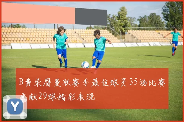 B费荣膺曼联赛季最佳球员35场比赛贡献29球精彩表现