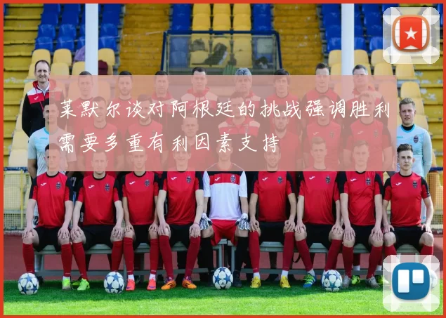 莱默尔谈对阿根廷的挑战强调胜利需要多重有利因素支持