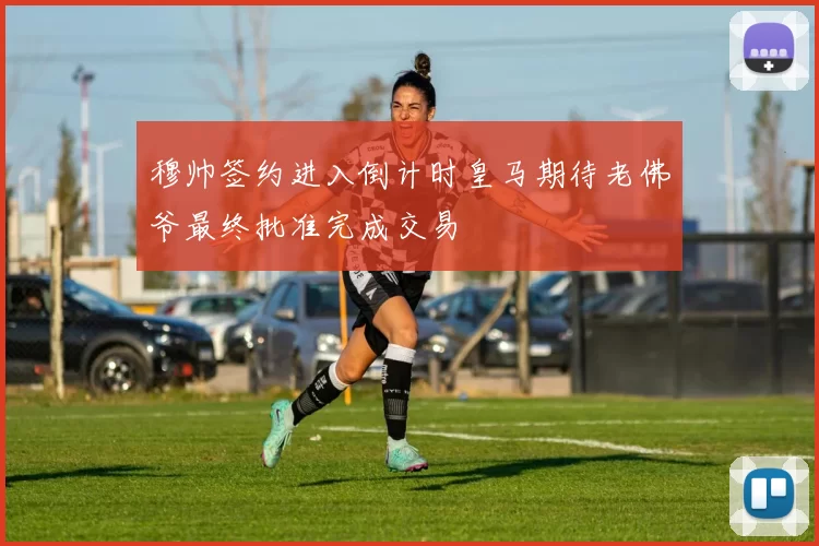 穆帅签约进入倒计时皇马期待老佛爷最终批准完成交易