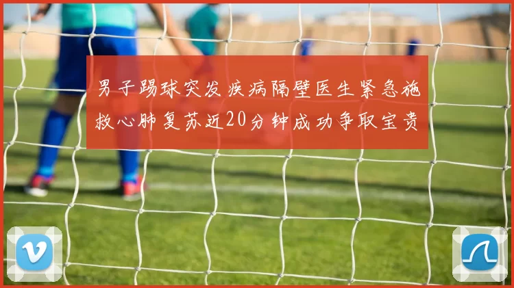 男子踢球突发疾病隔壁医生紧急施救心肺复苏近20分钟成功争取宝贵时间