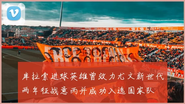 库拉索进球英雄曾效力尤文新世代两年征战意丙并成功入选国家队