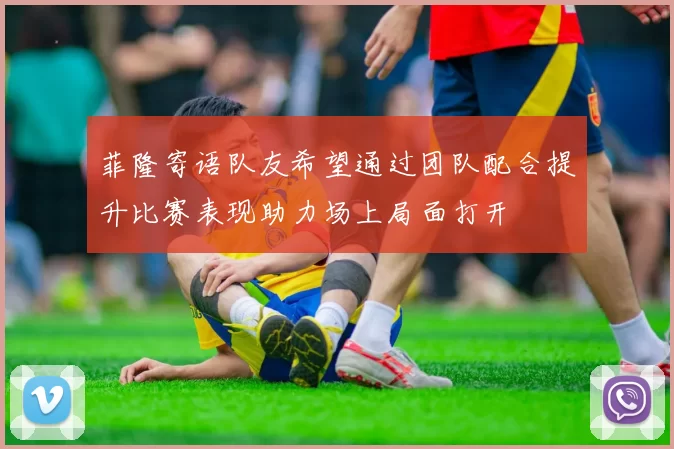菲隆寄语队友希望通过团队配合提升比赛表现助力场上局面打开